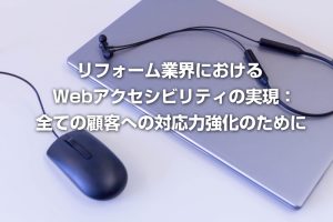 リフォーム業界における Webアクセシビリティの実現： 全ての顧客への対応力強化のために