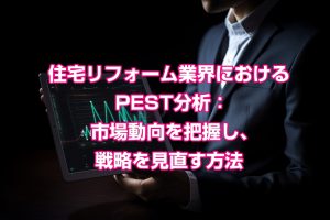 住宅リフォーム業界におけるPEST分析：市場動向を把握し、戦略を見直す方法