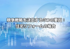 競争戦略を決定する3つの要因：住宅リフォームの場合