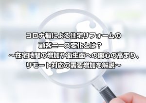 コロナ禍による住宅リフォームの顧客ニーズ変化とは？　～在宅時間の増加や衛生面への関心の高まり、リモート対応の需要増加を解説～