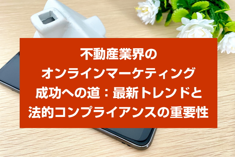 不動産業界のオンラインマーケティング成功への道：最新トレンドと法的コンプライアンスの重要性