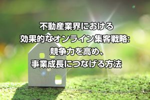 不動産業界における効果的なオンライン集客戦略: 競争力を高め、事業成長につなげる方法