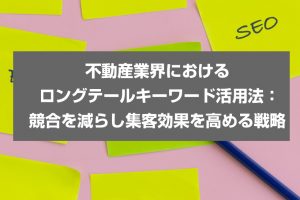 不動産業界におけるロングテールキーワード活用法：競合を減らし集客効果を高める戦略